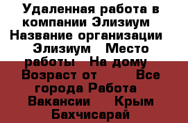 Удаленная работа в компании Элизиум › Название организации ­ Элизиум › Место работы ­ На дому › Возраст от ­ 16 - Все города Работа » Вакансии   . Крым,Бахчисарай